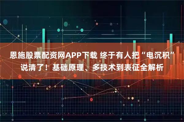 恩施股票配资网APP下载 终于有人把“电沉积”说清了！基础原理、多技术到表征全解析