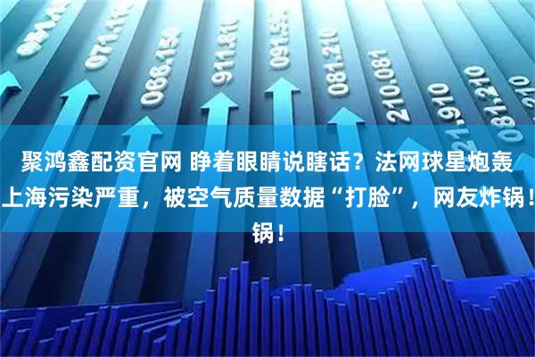 聚鸿鑫配资官网 睁着眼睛说瞎话？法网球星炮轰上海污染严重，被空气质量数据“打脸”，网友炸锅！