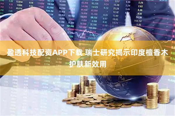 盈透科技配资APP下载 瑞士研究揭示印度檀香木护肤新效用