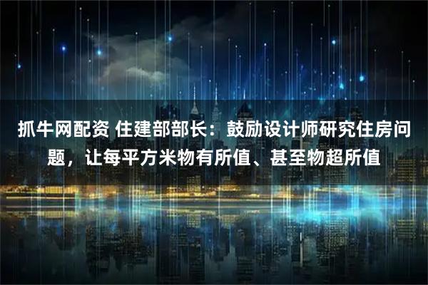 抓牛网配资 住建部部长：鼓励设计师研究住房问题，让每平方米物有所值、甚至物超所值