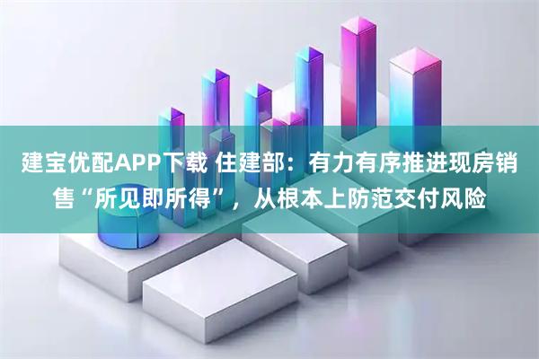 建宝优配APP下载 住建部：有力有序推进现房销售“所见即所得”，从根本上防范交付风险