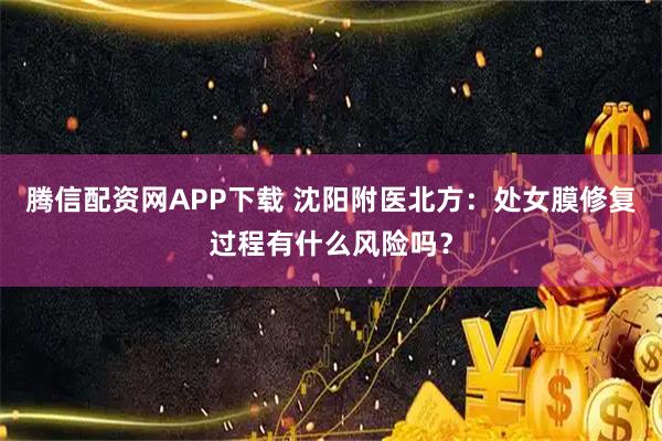 腾信配资网APP下载 沈阳附医北方:处女膜修复过程有什么风险吗?