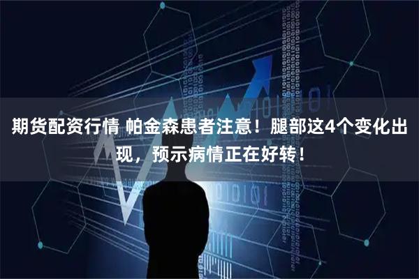 期货配资行情 帕金森患者注意！腿部这4个变化出现，预示病情正在好转！
