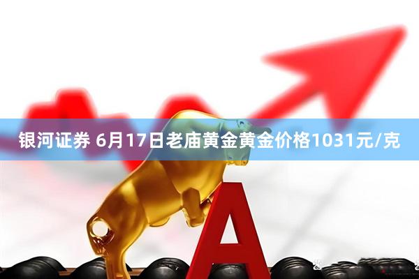 银河证券 6月17日老庙黄金黄金价格1031元/克