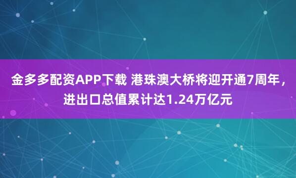 金多多配资APP下载 港珠澳大桥将迎开通7周年，进出口总值累计达1.24万亿元
