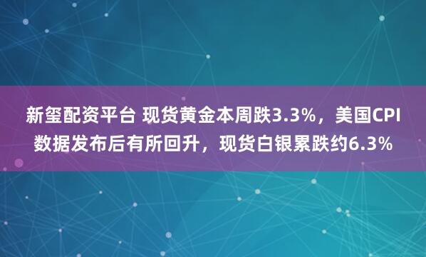 新玺配资平台 现货黄金本周跌3.3%，美国CPI数据发布后有所回升，现货白银累跌约6.3%