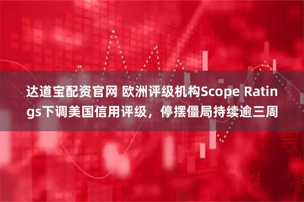 达道宝配资官网 欧洲评级机构Scope Ratings下调美国信用评级，停摆僵局持续逾三周
