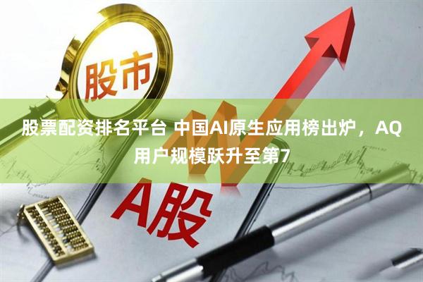 股票配资排名平台 中国AI原生应用榜出炉，AQ用户规模跃升至第7