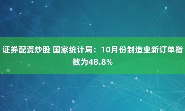 证券配资炒股 国家统计局：10月份制造业新订单指数为48.8%