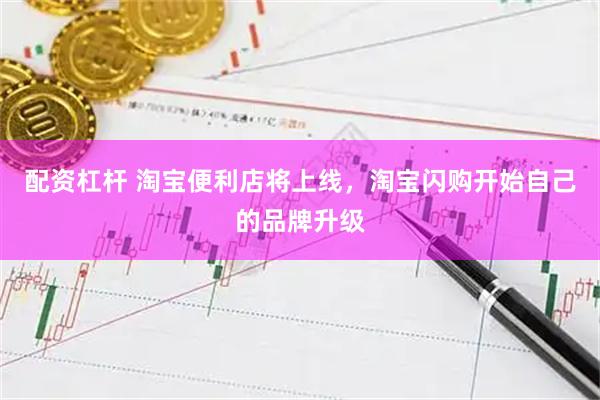 配资杠杆 淘宝便利店将上线，淘宝闪购开始自己的品牌升级