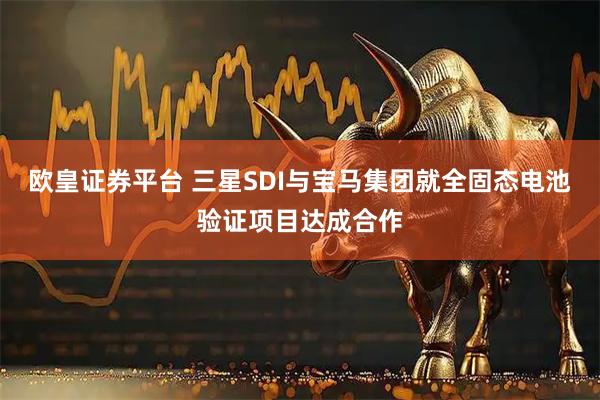 欧皇证券平台 三星SDI与宝马集团就全固态电池验证项目达成合作