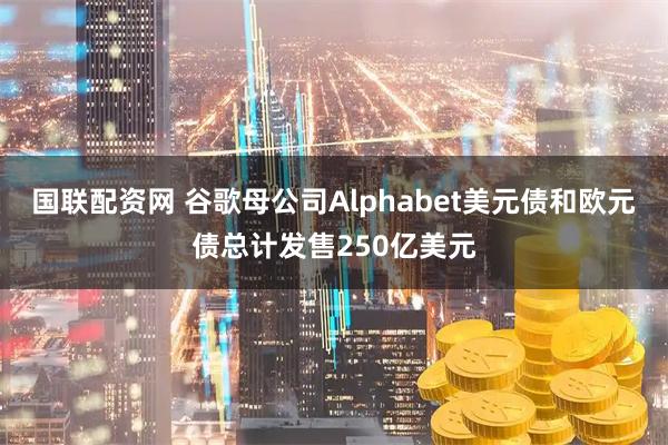 国联配资网 谷歌母公司Alphabet美元债和欧元债总计发售250亿美元