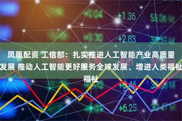 凤凰配资 工信部：扎实推进人工智能产业高质量发展 推动人工智能更好服务全球发展、增进人类福祉
