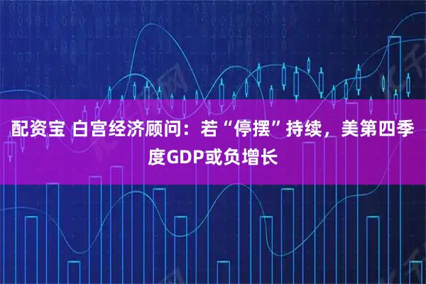 配资宝 白宫经济顾问：若“停摆”持续，美第四季度GDP或负增长