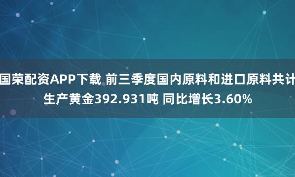 国荣配资APP下载 前三季度国内原料和进口原料共计生产黄金392.931吨 同比增长3.60%