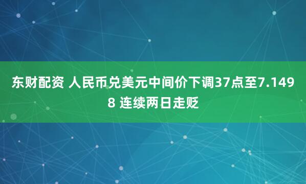 东财配资 人民币兑美元中间价下调37点至7.1498 连续两日走贬