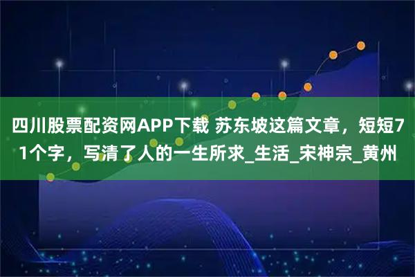 四川股票配资网APP下载 苏东坡这篇文章,短短71个字,写清了人的一生所求_生活_宋神宗_黄州