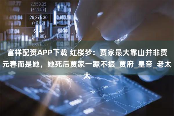 富祥配资APP下载 红楼梦:贾家最大靠山并非贾元春而是她,她死后贾家一蹶不振_贾府_皇帝_老太
