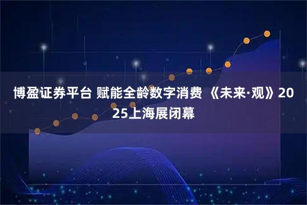 博盈证券平台 赋能全龄数字消费 《未来·观》2025上海展闭幕