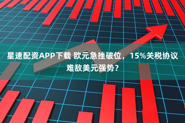 星速配资APP下载 欧元急挫破位,15%关税协议难敌美元强势?