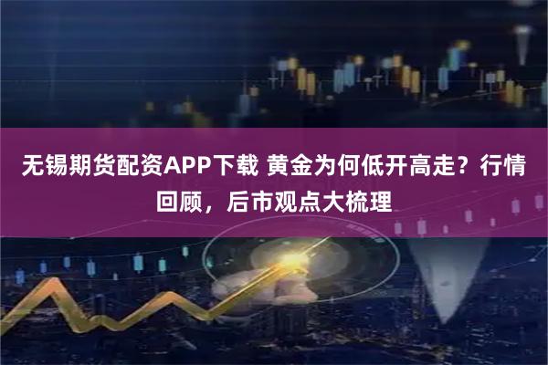 无锡期货配资APP下载 黄金为何低开高走？行情回顾，后市观点大梳理