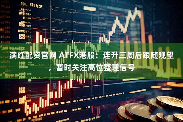 满红配资官网 ATFX港股:连升三周后跟随观望,暂时关注高位整理信号