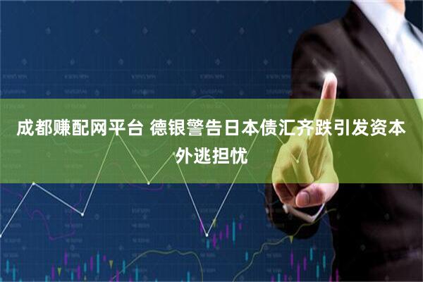 成都赚配网平台 德银警告日本债汇齐跌引发资本外逃担忧