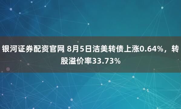 银河证券配资官网 8月5日洁美转债上涨0.64%，转股溢价率33.73%