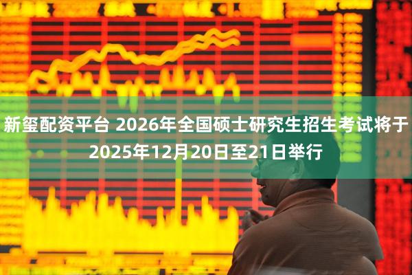 新玺配资平台 2026年全国硕士研究生招生考试将于2025年12月20日至21日举行