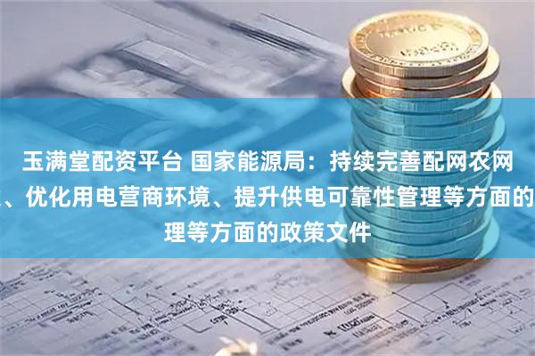 玉满堂配资平台 国家能源局：持续完善配网农网规划建设、优化用电营商环境、提升供电可靠性管理等方面的政策文件