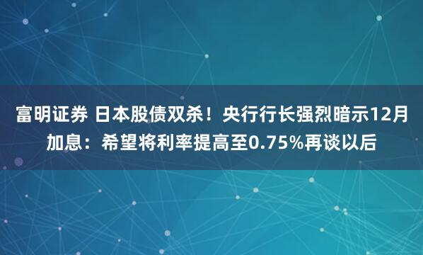 富明证券 日本股债双杀！央行行长强烈暗示12月加息：希望将利率提高至0.75%再谈以后