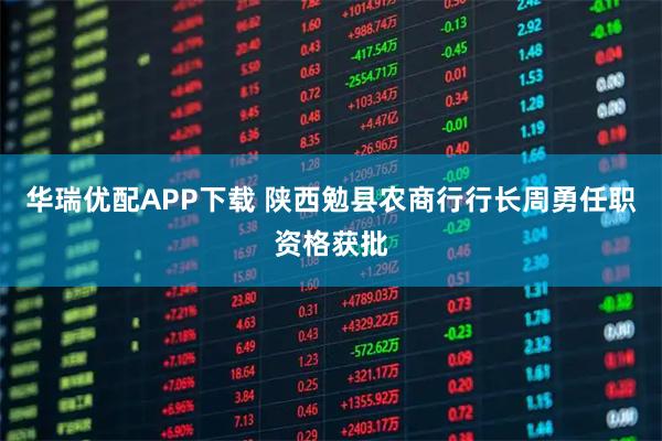 华瑞优配APP下载 陕西勉县农商行行长周勇任职资格获批