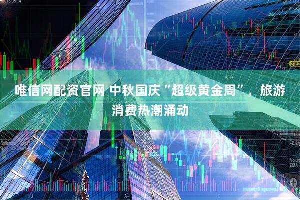 唯信网配资官网 中秋国庆“超级黄金周”，旅游消费热潮涌动