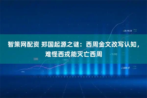 智策网配资 郑国起源之谜：西周金文改写认知，难怪西戎能灭亡西周