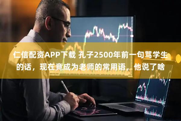 仁信配资APP下载 孔子2500年前一句骂学生的话，现在竟成为老师的常用语，他说了啥