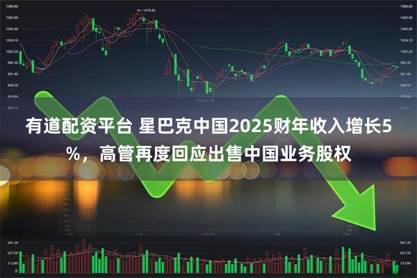 有道配资平台 星巴克中国2025财年收入增长5%，高管再度回应出售中国业务股权