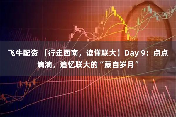 飞牛配资 【行走西南，读懂联大】Day 9：点点滴滴，追忆联大的“蒙自岁月”