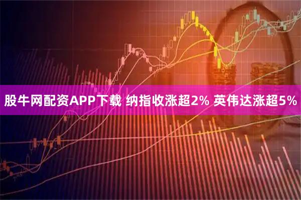 股牛网配资APP下载 纳指收涨超2% 英伟达涨超5%