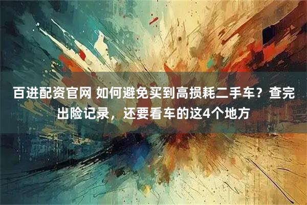 百进配资官网 如何避免买到高损耗二手车？查完出险记录，还要看车的这4个地方