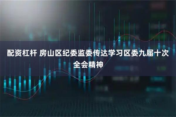 配资杠杆 房山区纪委监委传达学习区委九届十次全会精神