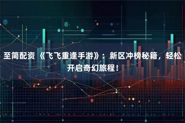 至简配资 《飞飞重逢手游》：新区冲榜秘籍，轻松开启奇幻旅程！