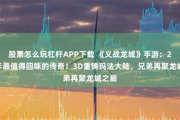 股票怎么玩杠杆APP下载 《义战龙城》手游：2025年最值得回味的传奇！3D重铸玛法大陆，兄弟再聚龙城之巅