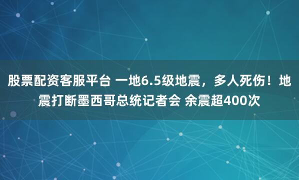 股票配资客服平台 一地6.5级地震，多人死伤！地震打断墨西哥总统记者会 余震超400次