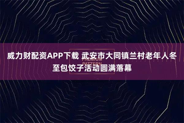 威力财配资APP下载 武安市大同镇兰村老年人冬至包饺子活动圆满落幕