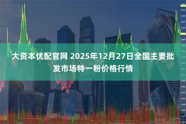 大资本优配官网 2025年12月27日全国主要批发市场特一粉价格行情