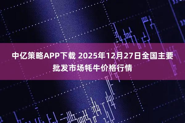中亿策略APP下载 2025年12月27日全国主要批发市场牦牛价格行情