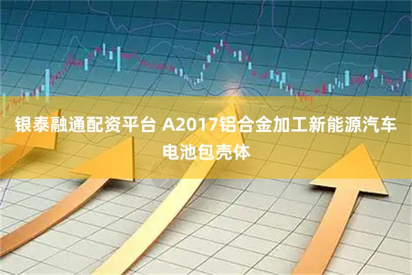 银泰融通配资平台 A2017铝合金加工新能源汽车电池包壳体