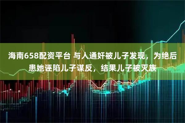 海南658配资平台 与人通奸被儿子发现，为绝后患她诬陷儿子谋反，结果儿子被灭族