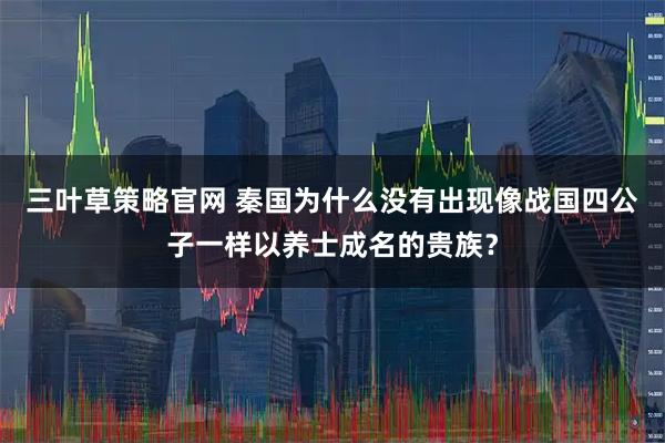 三叶草策略官网 秦国为什么没有出现像战国四公子一样以养士成名的贵族？