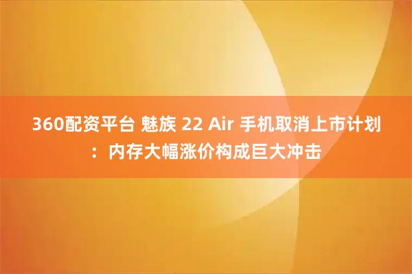 360配资平台 魅族 22 Air 手机取消上市计划：内存大幅涨价构成巨大冲击
